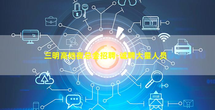 三明高档夜总会招聘-诚聘大量人员