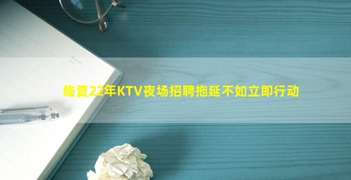 临夏22年KTV夜场招聘拖延不如立即行动