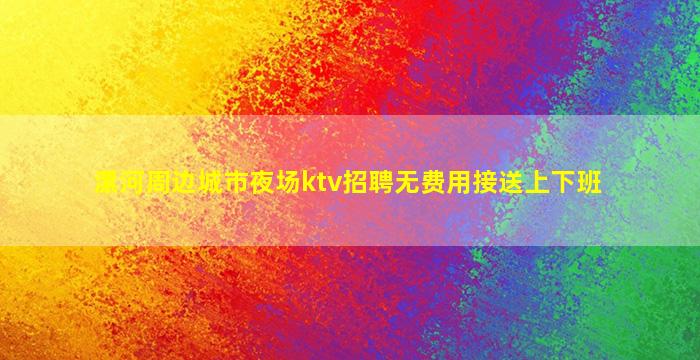 漯河周边城市夜场ktv招聘无费用接送上下班